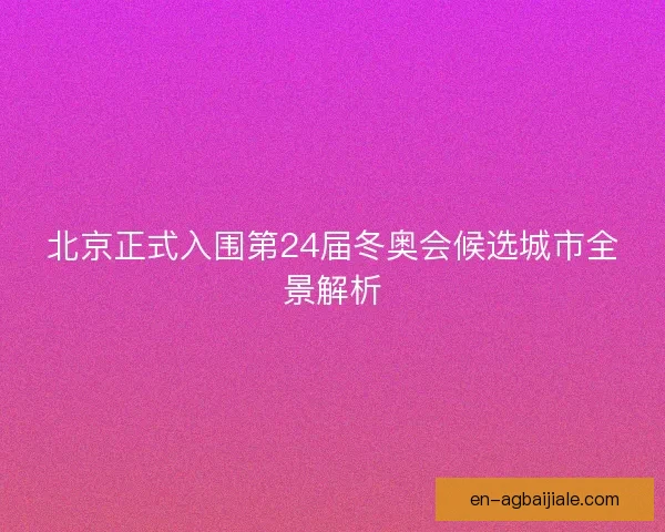 北京正式入围第24届冬奥会候选城市全景解析